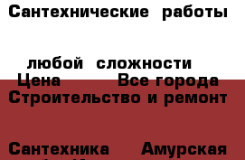 Сантехнические  работы   любой  сложности  › Цена ­ 100 - Все города Строительство и ремонт » Сантехника   . Амурская обл.,Ивановский р-н